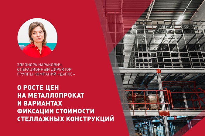 ОПЕРАЦИОННЫЙ ДИРЕКТОР ГРУППЫ КОМПАНИЙ «ДИПОС» ЭЛЕОНОРА НАРАНОВИЧ О РОСТЕ ЦЕН НА МЕТАЛЛОПРОКАТ И ВАРИАНТАХ ФИКСАЦИИ СТОИМОСТИ СТЕЛЛАЖНЫХ КОНСТРУКЦИЙ